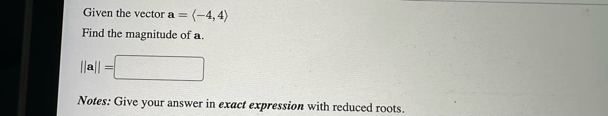 Given the vector a = (-4,4)
Find the magnitude of a.
||a||
Notes: Give your answer in exact expression with reduced roots.