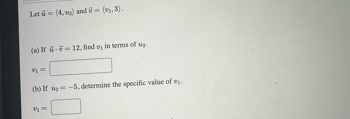 Let u (4, u₂) and 7 = (v₁, 3).
(a) If u = 12, find v₁ in terms of u₂.
V1 =
(b) If u2 = -5, determine the specific value of v₁.
V1 =