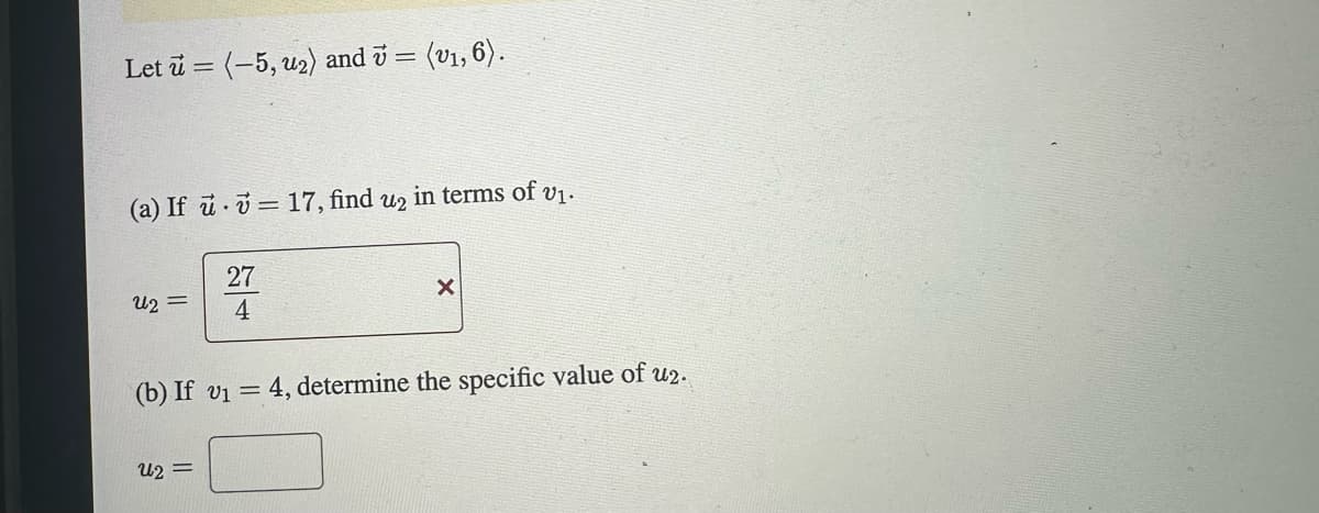 Let u = (-5, u₂) and v = (v₁, 6).
(a) If u = 17, find u2 in terms of v₁.
U2 =
27
4
U2 =
X
(b) If v₁ = 4, determine the specific value of u2.