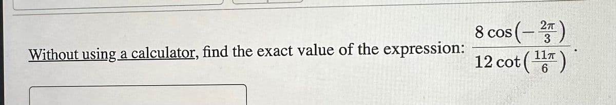 Without using a calculator, find the exact value of the expression:
8 cos (-²)
3
12 cot (¹1)
6