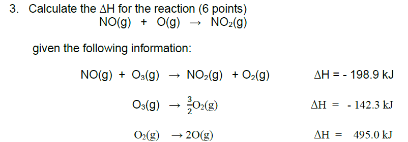 3. Calculate the AH for the reaction (6 points)
NO(g) + O(g) → NO2(g)
given the following information:
NO(g) + O3(g)
NO2(g) + O2(g)
AH = - 198.9 kJ
Os(9) → 0:(2)
- 142.3 kJ
ΔΗ
O2(g) → 20(g)
ΔΗ
495.0 kJ
