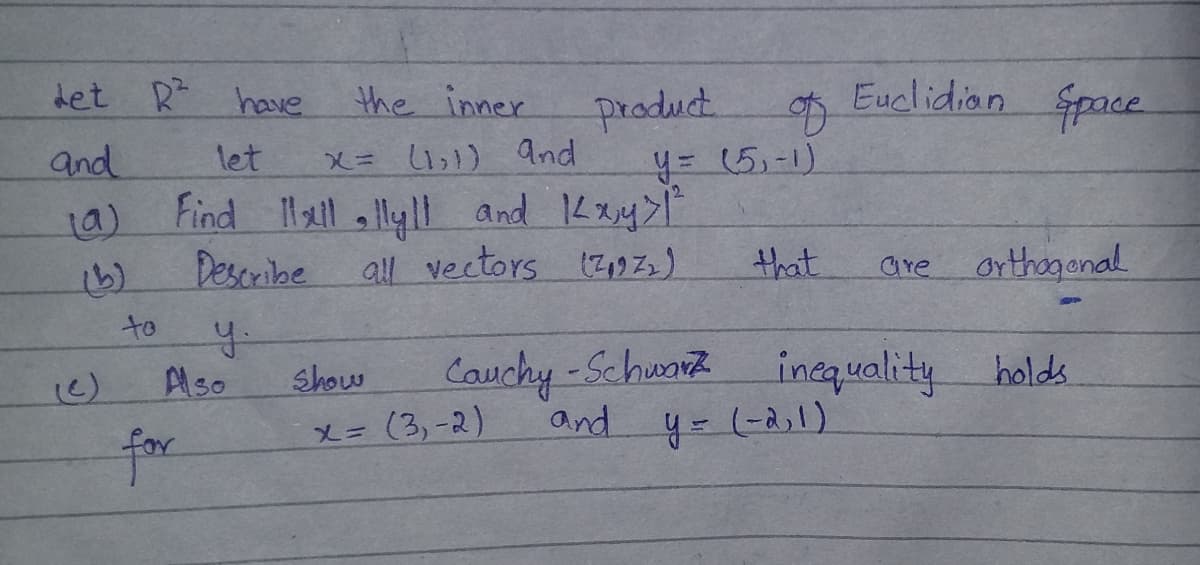 det R have
the inner
Euclidian
Space
product
y= (5,-1)
and
let
X= 1,1) and
Find Hall allyll and Kxy>l
Describe
1a)
all vectors 1Z,9)
that
orthogenal
are
to
Cauchy-Schwarz
incquality
Aso
Show
and y-(-2)l)
X= (3,-2)
for
