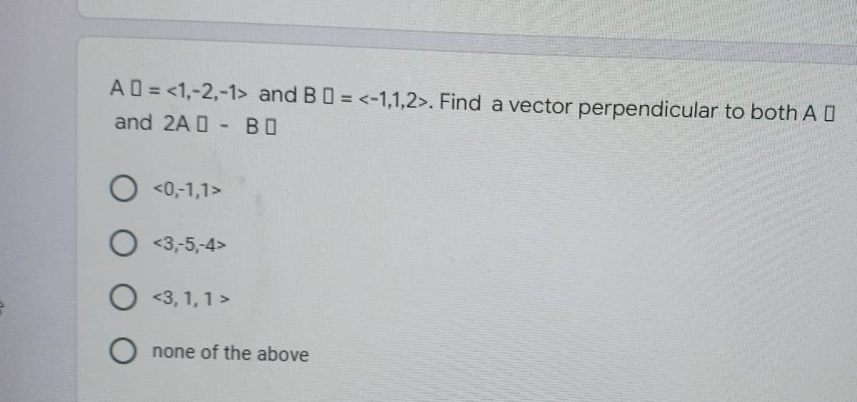 A=<1,-2,-1> and B = <-1,1,2>. Find a vector perpendicular to both A
and 2A - BO
O <0,-1,1>
O <3,-5,-4>
<3, 1, 1 >
none of the above