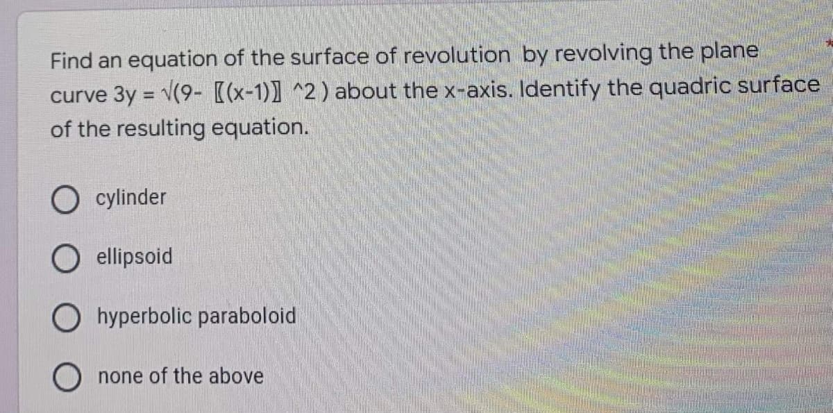 Find an equation of the surface of revolution by revolving the plane
curve 3y = √(9- [(x-1)] ^2) about the x-axis. Identify the quadric surface
of the resulting equation.
cylinder
O ellipsoid
Ohyperbolic paraboloid
none of the above