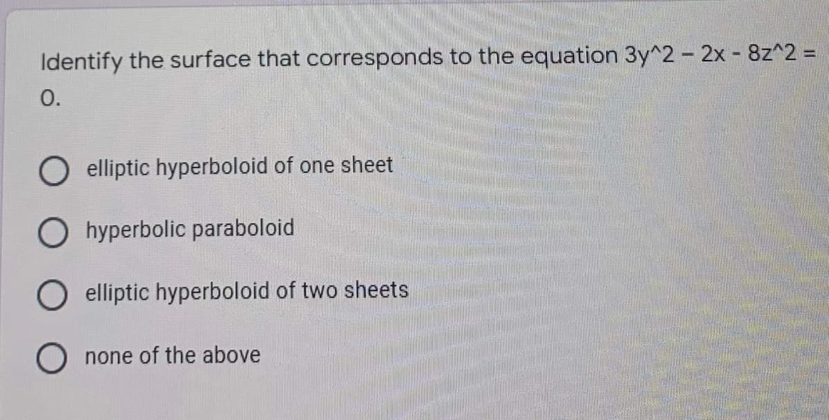 Identify the surface that corresponds to the equation 3y^2 - 2x - 8z^2 =
O.
O elliptic hyperboloid of one sheet
hyperbolic paraboloid
O elliptic hyperboloid of two sheets
O none of the above