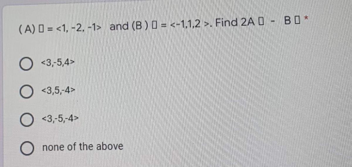 (A) = <1, -2, -1> and (B) D = <-1,1,2 >. Find 2A - BO*
<3,-5,4>
<3,5,-4>
<3,-5,-4>
none of the above