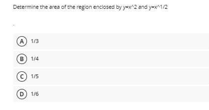 Determine the area of the region enclosed by y=x^2 and y=x^1/2
A 1/3
B 1/4
C) 1/5
D 1/6
