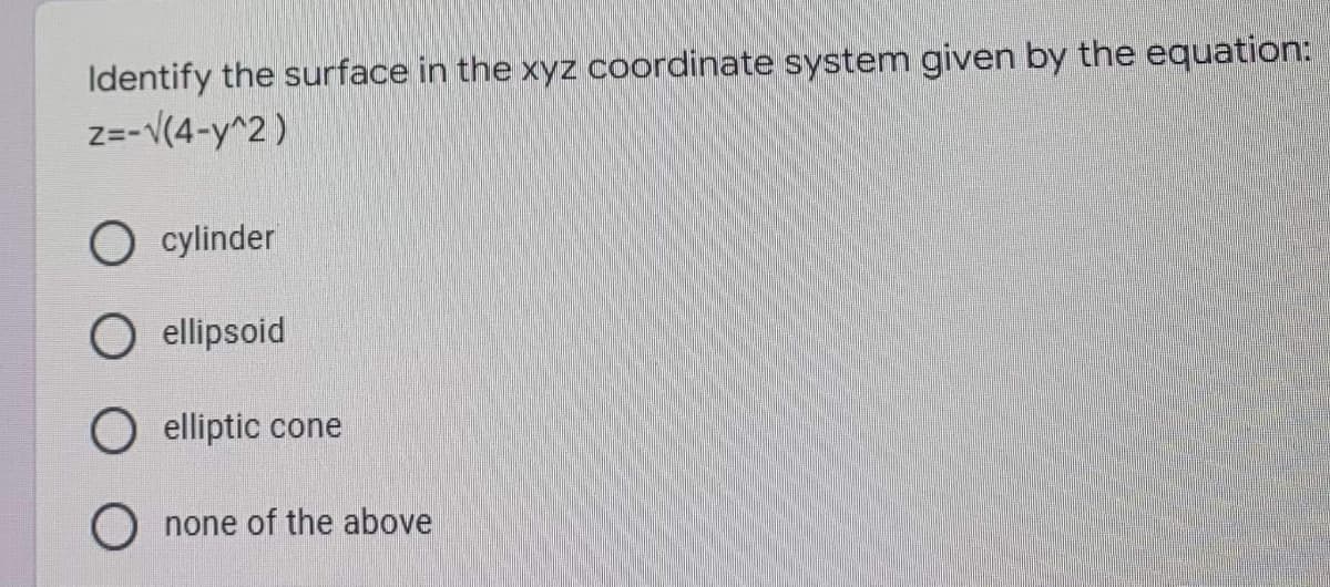 Identify the surface in the xyz coordinate system given by the equation:
z=-√(4-y^2)
O cylinder
ellipsoid
O elliptic cone
none of the above