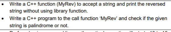 Write a C++ function (MyRev) to accept a string and print the reversed
string without using library function.
Write a C++ program to the call function 'MyRev' and check if the given
string is palindrome or not.
