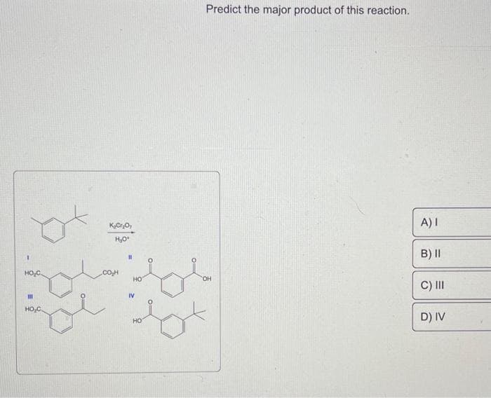 HO₂C.
111
HO,C.
K₂Cr₂O,
H₂O*
CO₂H
11
HO
IV
HO
O
Predict the major product of this reaction.
OH
A) I
B) II
C) III
D) IV