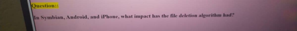 Question::
In Symbian, Android, and iPhone, what impact has the file deletion algorithm had?
