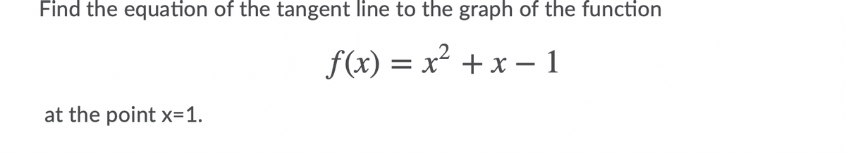 Find the equation of the tangent line to the graph of the function
f(x) = x² + x – 1
at the point x=1.
