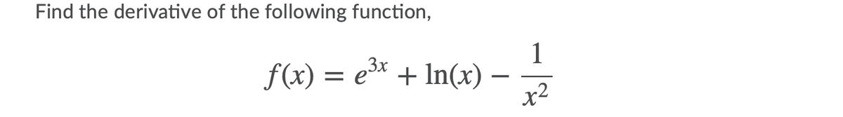 Find the derivative of the following function,
1
f(x) = e* + In(x) –
x2
