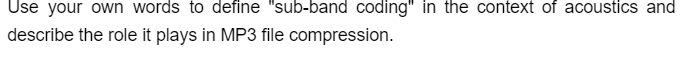 Use your own words to define "sub-band coding" in the context of acoustics and
describe the role it plays in MP3 file compression.