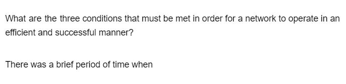 What are the three conditions that must be met in order for a network to operate in an
efficient and successful manner?
There was a brief period of time when