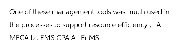 One of these management tools was much used in
the processes to support resource efficiency; . A.
MECA b. EMS CPA A. EnMS