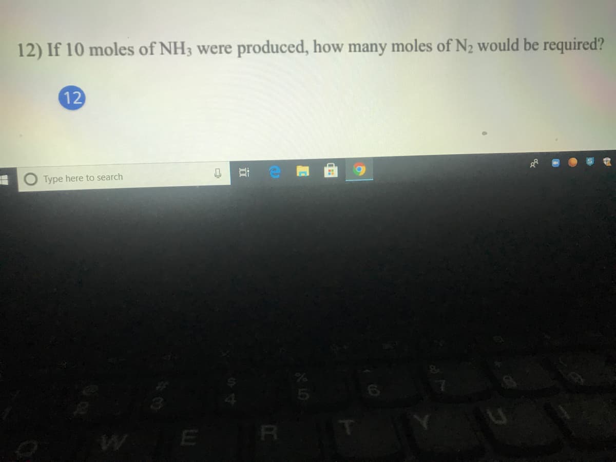 12) If 10 moles of NH3 were produced, how many moles of N2 would be required?
12
Type here to search
R
