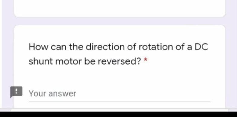 How can the direction of rotation of a DC
shunt motor be reversed? *
Your answer
