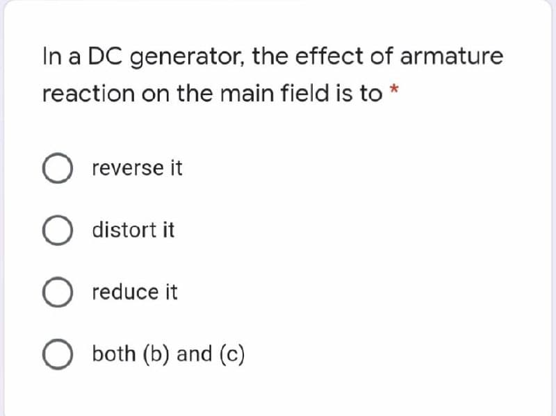 In a DC generator, the effect of armature
reaction on the main field is to *
reverse it
O distort it
O reduce it
O both (b) and (c)
