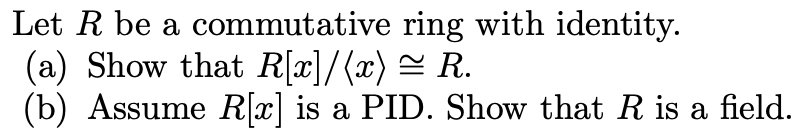 Let R be a commutative ring with identity.
(a) Show that R[x]/(x) = R.
(b) Assume R[x] is a PID. Show that R is a field.
