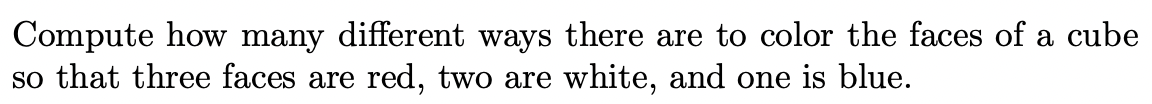 Compute how many different ways there are to color the faces of a cube
so that three faces are red, two are white, and one is blue.
