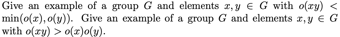 Give an example of a group G and elements x, y E G with o(xy) <
min(o(x), o(y)). Give an example of a group G and elements x, y E G
with o(xy) > o(x)o(y).
