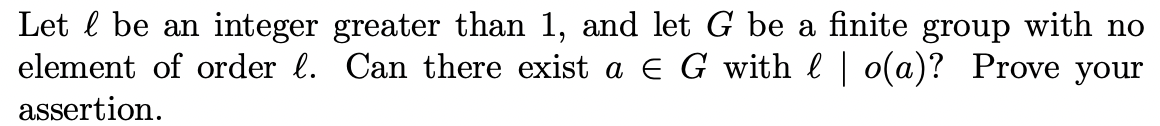 Let l be an integer greater than 1, and let G be a finite group with no
element of order l. Can there exist a EG with l | o(a)? Prove your
assertion.
