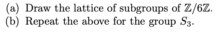 (a) Draw the lattice of subgroups of Z/6Z.
(b) Repeat the above for the group S3.
