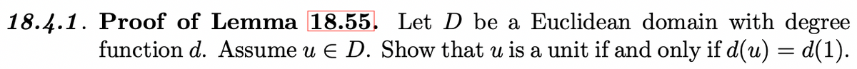 18.4.1. Proof of Lemma 18.55. Let D be a Euclidean domain with degree
function d. Assume u E D. Show that u is a unit if and only if d(u) = d(1).
