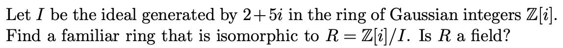 Let I be the ideal generated by 2+5i in the ring of Gaussian integers Z[i].
Find a familiar ring that is isomorphic to R = Z[i]/I. Is R a field?
%3|
