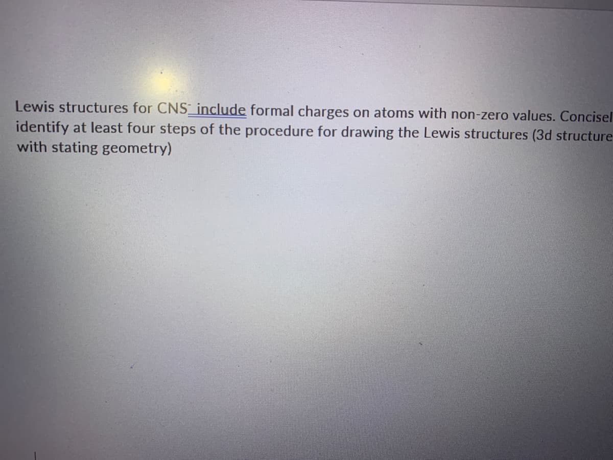 Lewis structures for CNS_include formal charges on atoms with non-zero values. Concisel
identify at least four steps of the procedure for drawing the Lewis structures (3d structure
with stating geometry)
