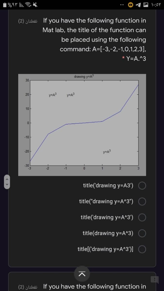 | %9M l.
(2) jlibäi If you have the following function in
Mat lab, the title of the function can
be placed using the following
command: A=[-3,-2,-1,0,1,2,3],
* Y=A.^3
drawing y=A
30
20아
y=A3
y=A3
10
-10
-20아
y=A3
-30
-2
-1
3.
title('drawing y=A3')
title("drawing y=A^3")
title('drawing y=A^3')
title(drawing y=A^3)
title[('drawing y=A^3')] O
(2) „labäi If you have the following function in
