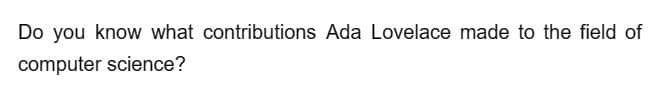 Do you know what contributions Ada Lovelace made to the field of
computer science?