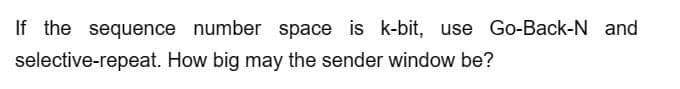 If the sequence number space is k-bit, use Go-Back-N and
selective-repeat.
How big may the sender window be?