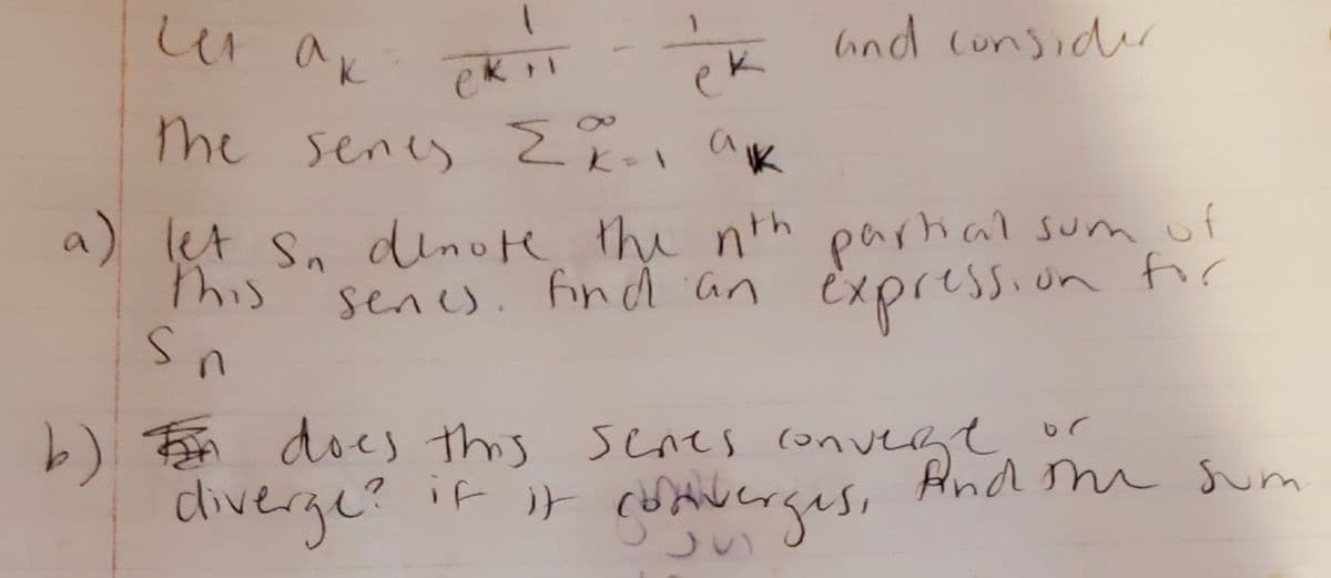 しい a
ind consider
ek
me senes
ek
K
a) let sn dnote the nth partial sum
expression for
This
senes. find an
b) FFA does this seres converzt, o
diverge?
And m Sum
