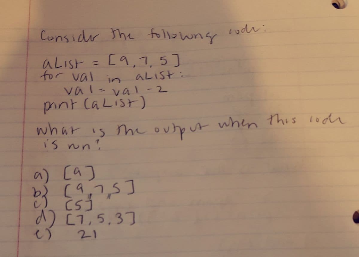 Considr The follo wng
[9,7,5]
aLIst
for val
ニ
aLIst:
in
val-va1-2
pint CaList)
%3D
A when this lodr
whar is he
is nn'
me output
a) [a]
b) [9,7,5]
c)
d) [T,5,3]
21
