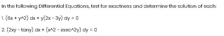 In the following Differential Equations, test for exactness and determine the solution of each:
1. (6x + y^2) dx + y(2x - 3y) dy = 0
2. (2xy-tany) dx + (x^2 - xsec^2y) dy = 0