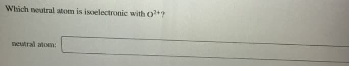 Which neutral atom is isoelectronic with O2+?
neutral atom:
