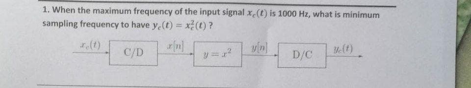 1. When the maximum frequency of the input signal x.(t) is 1000 Hz, what is minimum
sampling frequency to have y.(t) = x(t) ?
%3D
re(t)
y.(t)
C/D
D/C
