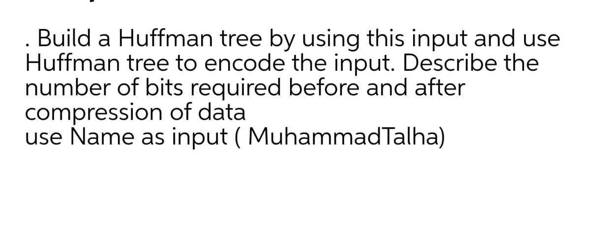 Build a Huffman tree by using this input and use
Huffman tree to encode the input. Describe the
number of bits required before and after
compression of data
use Name as input ( MuhammadTalha)
