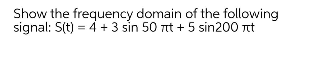 Show the frequency domain of the following
signal: S(t) = 4 + 3 sin 50 Tt + 5 sin200 Ttt
