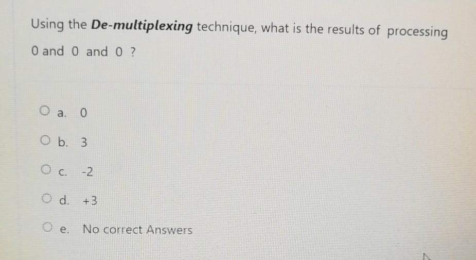 Using the De-multiplexing technique, what is the results of processing
0 and 0 and 0 ?
O a. 0
O b. 3
O c. -2
O d. +3
O e. No correct Answers
