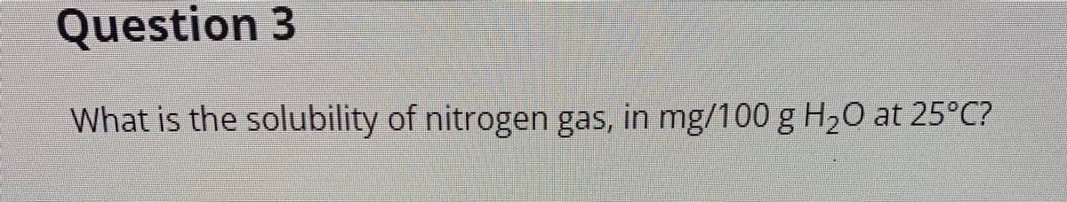 Question 3
What is the solubility of nitrogen gas, in mg/100 g H₂O at 25°C?