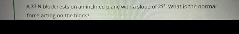A 37 N block rests on an inclined plane with a slope of 25°. What is the normal
force acting on the block?