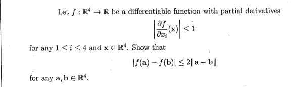 Let f : R R be a differentiable function with partial derivatives
for any 1 <is 4 and x e R. Show that
|S(a) - f(b)| < 2||a -- b||
for any a, be R“.
