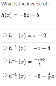 What is the inverse of :
h(x) = -5x + 5
Oh-1 (x) = x+2
Oh-1 (x) = -x + 4
O h-1 (x)
-x+5
5
Oh-1 (x) = -5 +*
