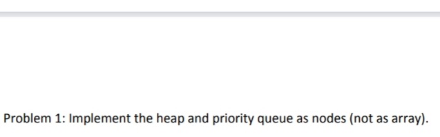 Problem 1: Implement the heap and priority queue as nodes (not as array).
