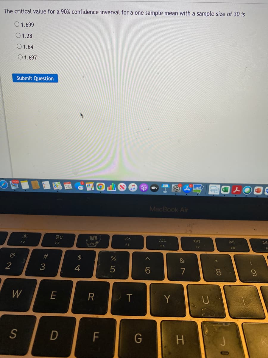 The critical value for a 90% confidence inverval for a one sample mean with a sample size of 30 is
01.699
O1.28
O1.64
O1.697
Submit Question
28
stv
L
MacBook Air
吕0
888
DII
DE
F2
F3
F5
F6
F7
#
$
*
2
4
7
W
E
R
Y
S
F
G
H.
* 00
CO
