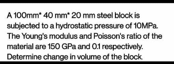 A 100mm* 40 mm* 20 mm steel block is
subjected to a hydrostatic pressure of 10MPa.
The Young's modulus and Poisson's ratio of the
material are 150 GPa and 0.1 respectively.
Determine change in volume of the block.