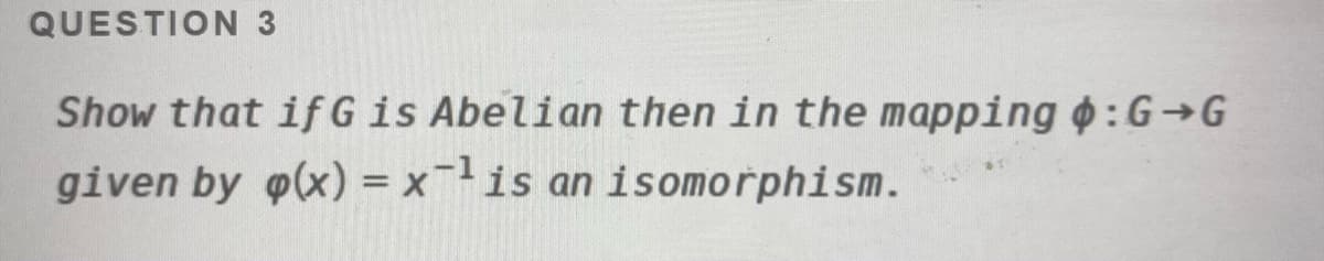 QUESTION 3
Show that if Gis Abelian then in the mapping :G→G
given by g(x) = xis an isomorphism.
